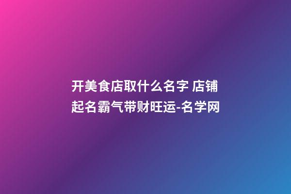 开美食店取什么名字 店铺起名霸气带财旺运-名学网-第1张-店铺起名-玄机派